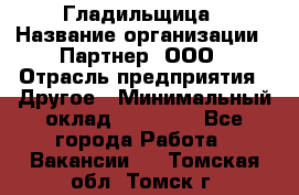 Гладильщица › Название организации ­ Партнер, ООО › Отрасль предприятия ­ Другое › Минимальный оклад ­ 20 000 - Все города Работа » Вакансии   . Томская обл.,Томск г.